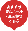 おすすめ貸しホール/ 展示場はこちら