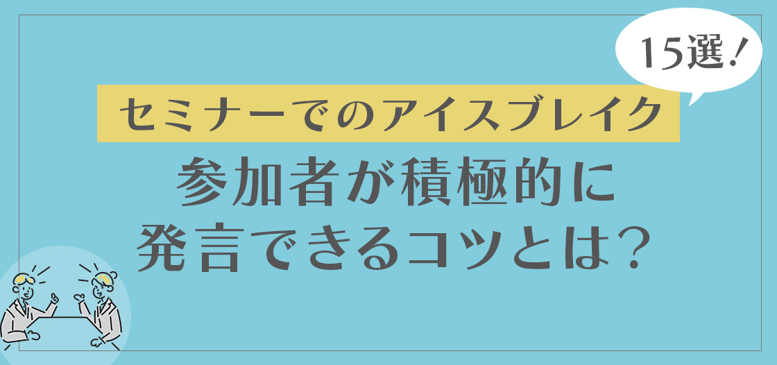 セミナーのアイスブレイク15選！参加者が積極的に発言できるコツとは？
